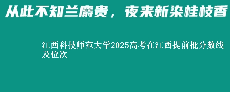 江西科技师范大学2025高考在江西提前批分数线及位次供同学们填报2026志愿参考。