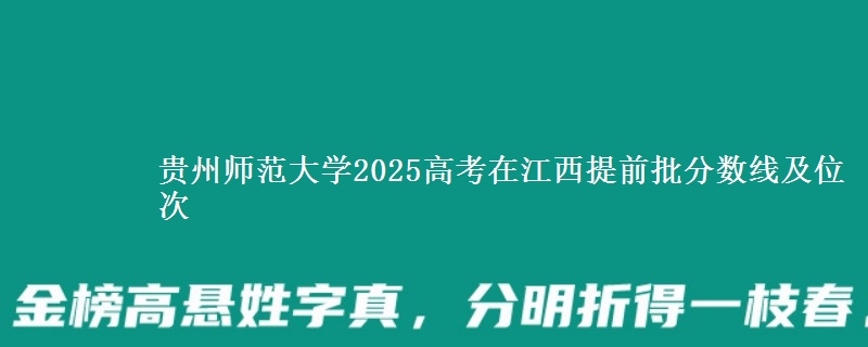 贵州师范大学2025高考在江西提前批分数线及位次供同学们填报2026志愿参考。