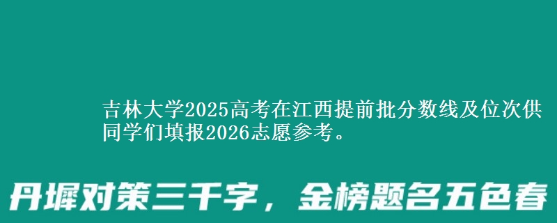 吉林大学2025高考在江西提前批分数线及位次供同学们填报2026志愿参考。