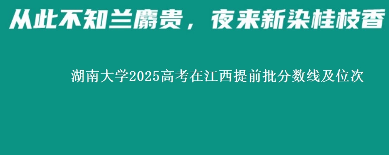 湖南大学2025高考在江西提前批分数线及位次供同学们填报2026志愿参考。