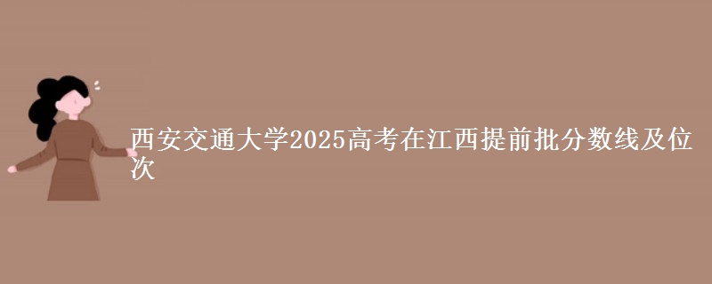 西安交通大学2025高考在江西提前批分数线及位次供同学们填报2026志愿参考。