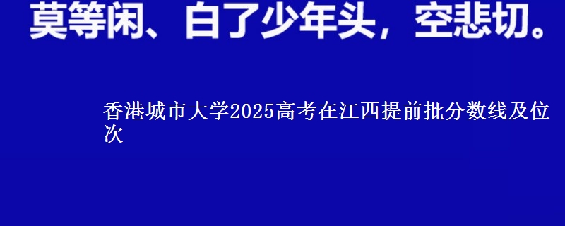 香港城市大学2025高考在江西提前批分数线及位次供同学们填报2026志愿参考。
