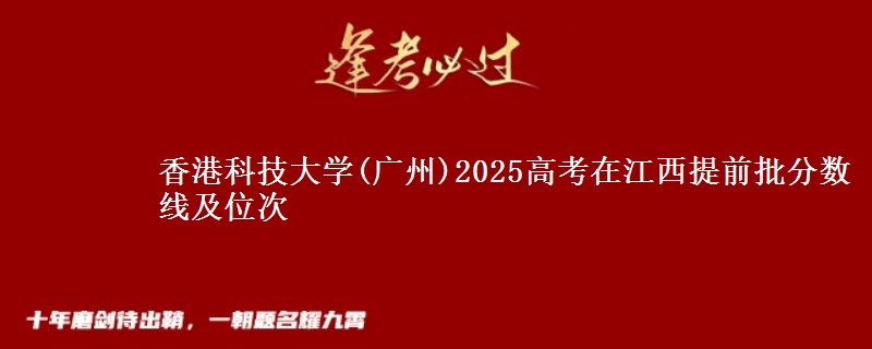 香港科技大学(广州)2025高考在江西提前批分数线及位次供同学们填报2026志愿参考。