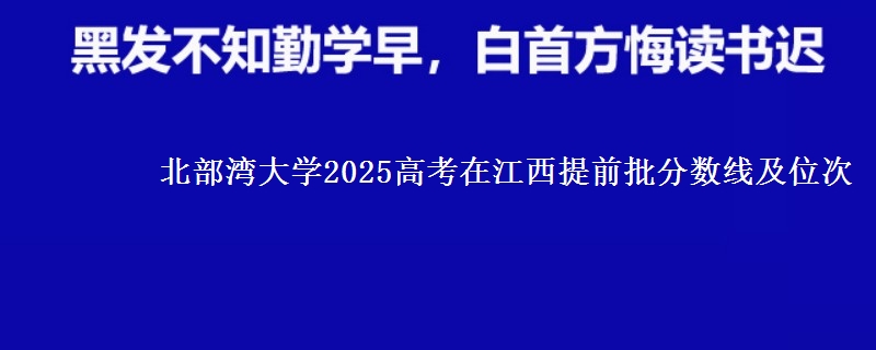 北部湾大学2025高考在江西提前批分数线及位次供同学们填报2026志愿参考。