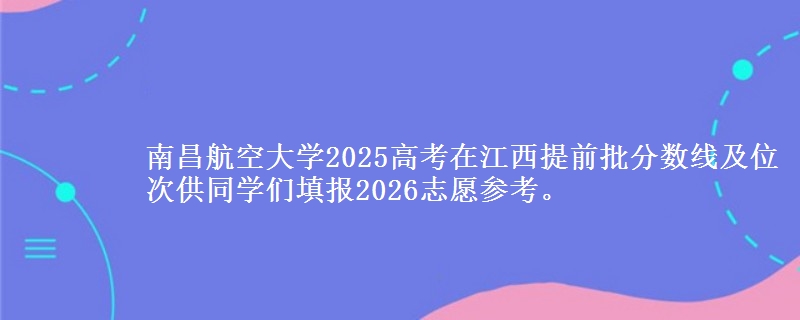 南昌航空大学2025高考在江西提前批分数线及位次供同学们填报2026志愿参考。