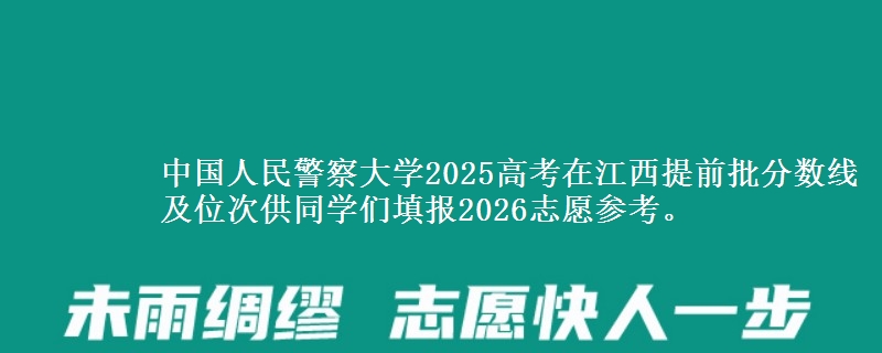 中国人民警察大学2025高考在江西提前批分数线及位次供同学们填报2026志愿参考。