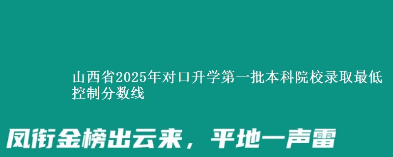 山西省2025年对口升学第一批本科院校录取最低控制分数线
