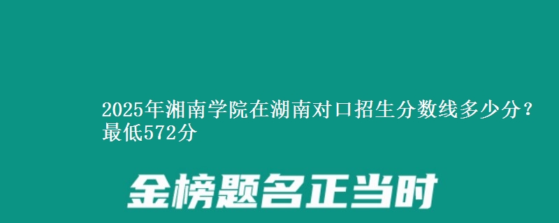 2025年湘南学院在湖南对口招生分数线多少分?最低572分