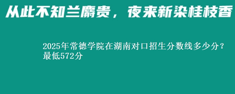 2025年常德学院在湖南对口招生分数线多少分?最低572分