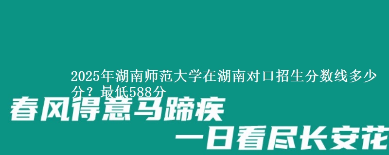 2025年湖南师范大学在湖南对口招生分数线多少分?最低588分