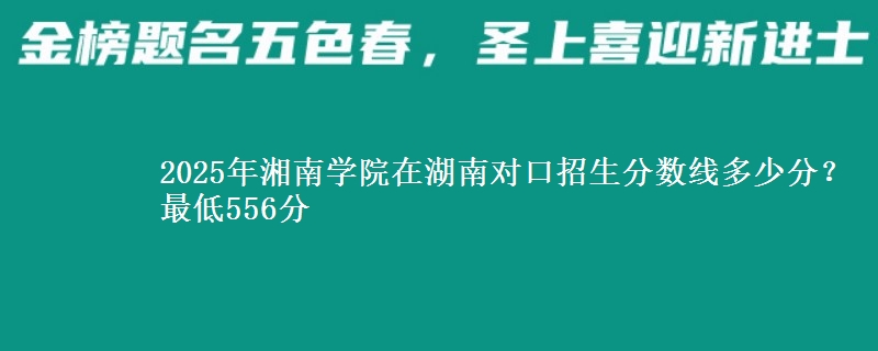 2025年湘南学院在湖南对口招生分数线多少分?最低556分