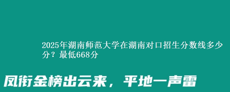 2025年湖南师范大学在湖南对口招生分数线多少分?最低668分