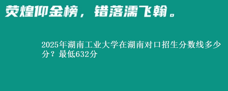 2025年湖南工业大学在湖南对口招生分数线多少分?最低632分