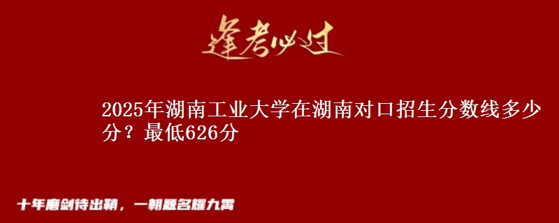 2025年湖南工业大学在湖南对口招生分数线多少分?最低626分