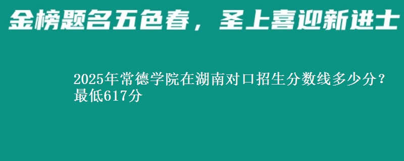 2025年常德学院在湖南对口招生分数线多少分?最低617分