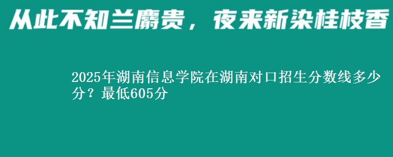 2025年湖南信息学院在湖南对口招生分数线多少分?最低605分