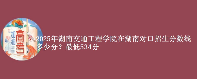 2025年湖南交通工程学院在湖南对口招生分数线多少分?最低534分