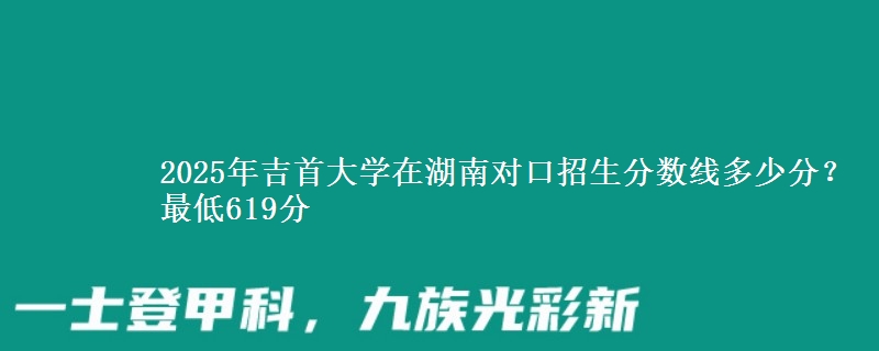 2025年吉首大学在湖南对口招生分数线多少分?最低619分