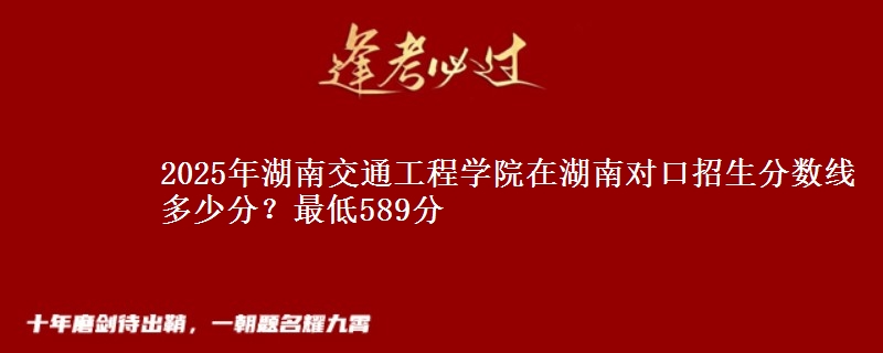 2025年湖南交通工程学院在湖南对口招生分数线多少分?最低589分