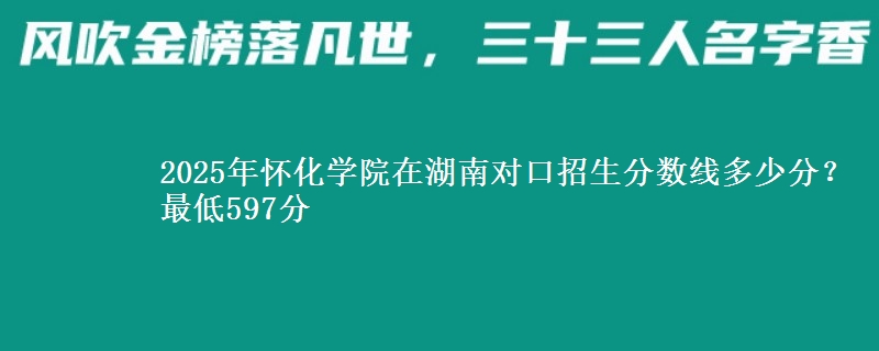 2025年怀化学院在湖南对口招生分数线多少分?最低597分