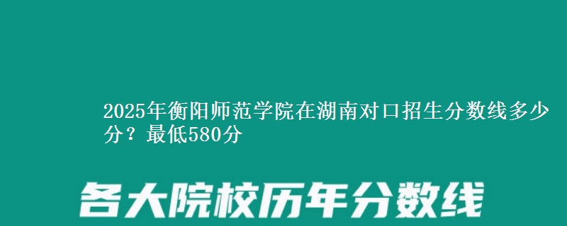 2025年衡阳师范学院在湖南对口招生分数线多少分?最低580分