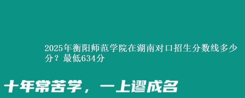 2025年衡阳师范学院在湖南对口招生分数线多少分?最低634分