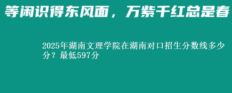 2025年湖南文理学院在湖南对口招生分数线多少分?最低597分
