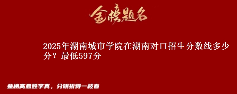 2025年湖南城市学院在湖南对口招生分数线多少分?最低597分