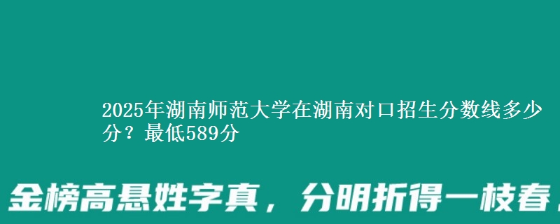 2025年湖南师范大学在湖南对口招生分数线多少分?最低589分
