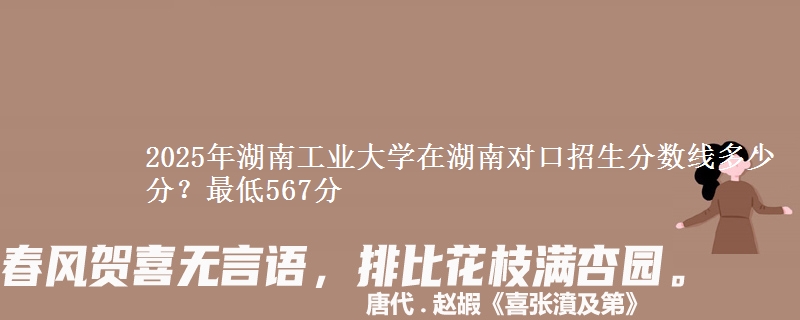 2025年湖南工业大学在湖南对口招生分数线多少分?最低567分
