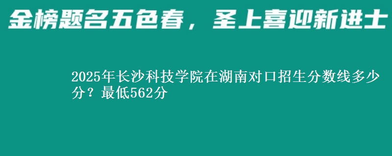 2025年长沙科技学院在湖南对口招生分数线多少分？最低562分