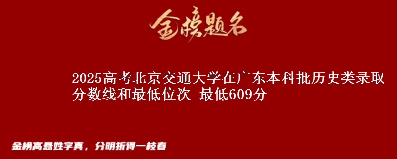 2025高考北京交通大学在广东本科批历史类录取分数线和最低位次 最低609分
