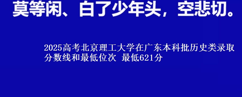 2025高考北京理工大学在广东本科批历史类录取分数线和最低位次 最低621分