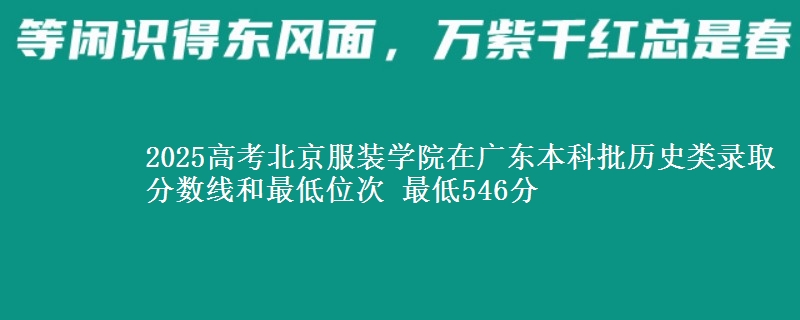 2025高考北京服装学院在广东本科批历史类录取分数线和最低位次 最低546分