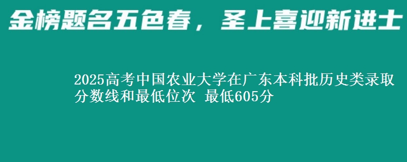 2025高考中国农业大学在广东本科批历史类录取分数线和最低位次 最低605分