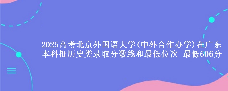 2025高考北京外国语大学(中外合作办学)在广东本科批历史类录取分数线和最低位次 最低606分