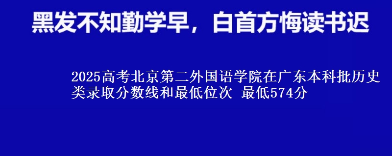 2025高考北京第二外国语学院在广东本科批历史类录取分数线和最低位次 最低574分