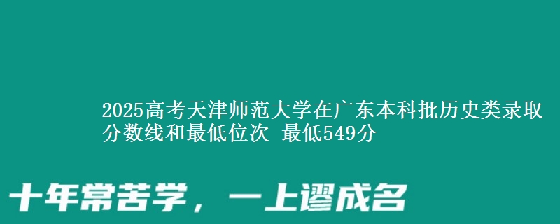 2025高考天津师范大学在广东本科批历史类录取分数线和最低位次 最低549分