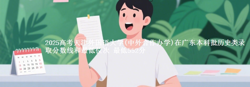 2025高考天津外国语大学(中外合作办学)在广东本科批历史类录取分数线和最低位次 最低552分