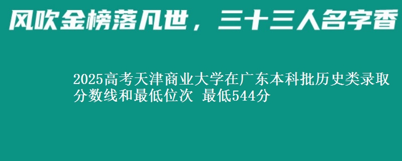 2025高考天津商业大学在广东本科批历史类录取分数线和最低位次 最低544分