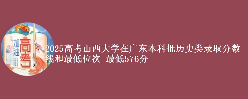 2025高考山西大学在广东本科批历史类录取分数线和最低位次 最低576分