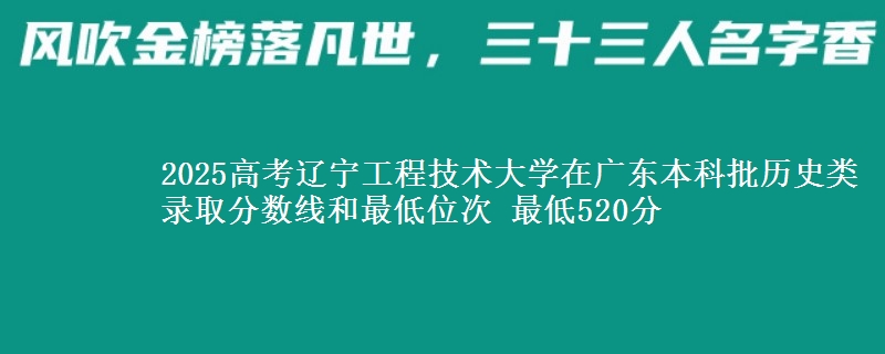 2025高考辽宁工程技术大学在广东本科批历史类录取分数线和最低位次 最低520分