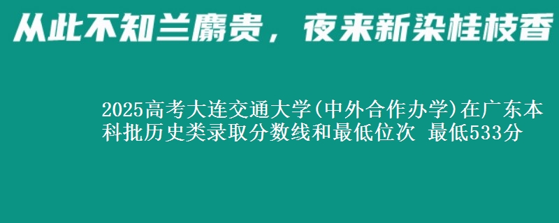 2025高考大连交通大学(中外合作办学)在广东本科批历史类录取分数线和最低位次 最低533分
