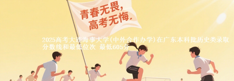 2025高考大连海事大学(中外合作办学)在广东本科批历史类录取分数线和最低位次 最低605分