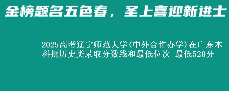 2025高考辽宁师范大学(中外合作办学)在广东本科批历史类录取分数线和最低位次 最低520分