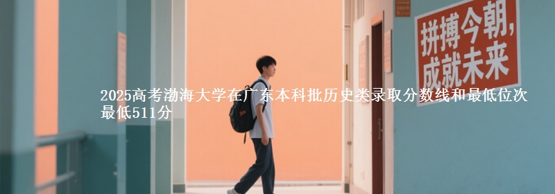 2025高考渤海大学在广东本科批历史类录取分数线和最低位次 最低511分