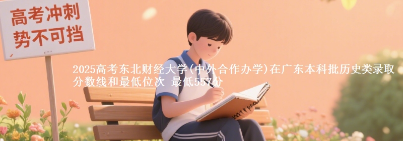 2025高考东北财经大学(中外合作办学)在广东本科批历史类录取分数线和最低位次 最低557分