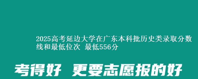 2025高考延边大学在广东本科批历史类录取分数线和最低位次 最低556分