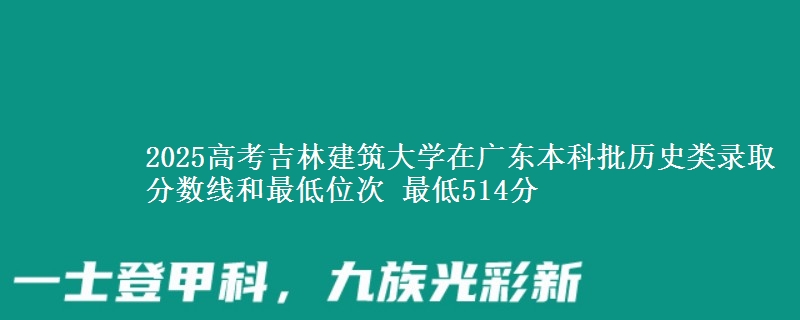 2025高考吉林建筑大学在广东本科批历史类录取分数线和最低位次 最低514分