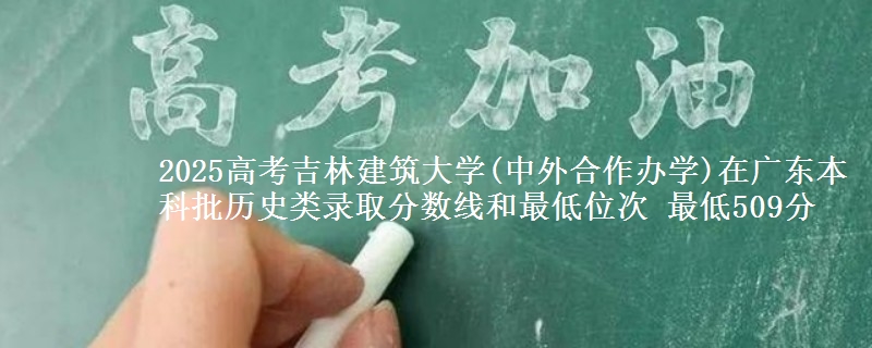 2025高考吉林建筑大学(中外合作办学)在广东本科批历史类录取分数线和最低位次 最低509分